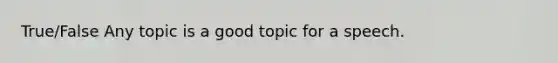 True/False Any topic is a good topic for a speech.