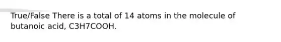 True/False There is a total of 14 atoms in the molecule of butanoic acid, C3H7COOH.