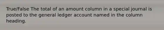 True/False The total of an amount column in a special journal is posted to the general ledger account named in the column heading.