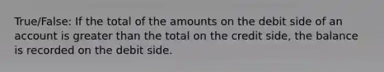 True/False: If the total of the amounts on the debit side of an account is <a href='https://www.questionai.com/knowledge/ktgHnBD4o3-greater-than' class='anchor-knowledge'>greater than</a> the total on the credit side, the balance is recorded on the debit side.