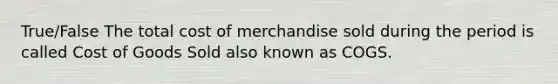 True/False The total cost of merchandise sold during the period is called Cost of Goods Sold also known as COGS.