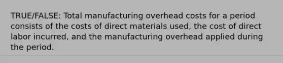 TRUE/FALSE: Total manufacturing overhead costs for a period consists of the costs of direct materials used, the cost of direct labor incurred, and the manufacturing overhead applied during the period.