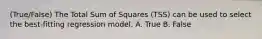 (True/False) The Total Sum of Squares (TSS) can be used to select the best-fitting regression model. A. True B. False