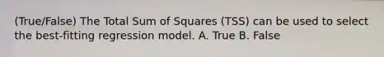 (True/False) The Total Sum of Squares (TSS) can be used to select the best-fitting regression model. A. True B. False