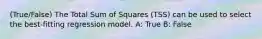 (True/False) The Total Sum of Squares (TSS) can be used to select the best-fitting regression model. A: True B: False