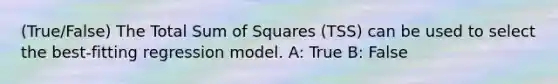 (True/False) The Total Sum of Squares (TSS) can be used to select the best-fitting regression model. A: True B: False