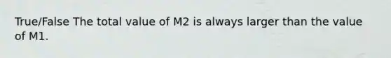 True/False The total value of M2 is always larger than the value of M1.