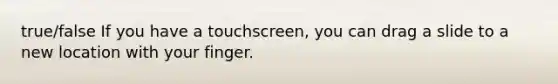 true/false If you have a touchscreen, you can drag a slide to a new location with your finger.