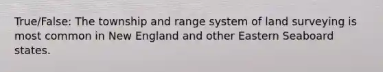 True/False: The township and range system of land surveying is most common in New England and other Eastern Seaboard states.