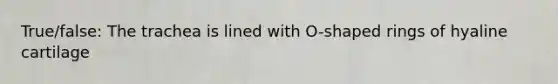 True/false: The trachea is lined with O-shaped rings of hyaline cartilage