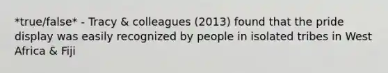 *true/false* - Tracy & colleagues (2013) found that the pride display was easily recognized by people in isolated tribes in West Africa & Fiji