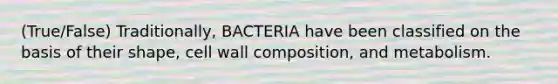 (True/False) Traditionally, BACTERIA have been classified on the basis of their shape, cell wall composition, and metabolism.