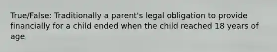 True/False: Traditionally a parent's legal obligation to provide financially for a child ended when the child reached 18 years of age