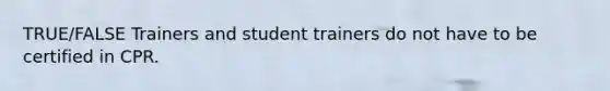 TRUE/FALSE Trainers and student trainers do not have to be certified in CPR.