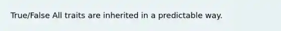 True/False All traits are inherited in a predictable way.
