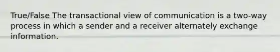 True/False The transactional view of communication is a two-way process in which a sender and a receiver alternately exchange information.