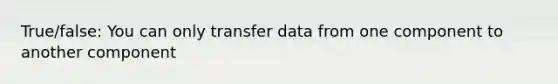 True/false: You can only transfer data from one component to another component