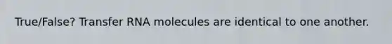 True/False? Transfer RNA molecules are identical to one another.