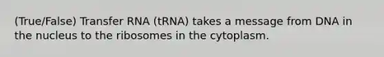 (True/False) Transfer RNA (tRNA) takes a message from DNA in the nucleus to the ribosomes in the cytoplasm.