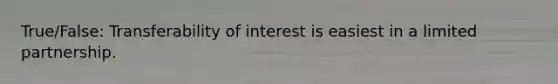 True/False: Transferability of interest is easiest in a limited partnership.