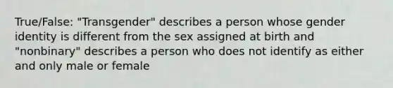 True/False: "Transgender" describes a person whose gender identity is different from the sex assigned at birth and "nonbinary" describes a person who does not identify as either and only male or female