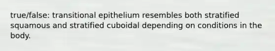 true/false: transitional epithelium resembles both stratified squamous and stratified cuboidal depending on conditions in the body.