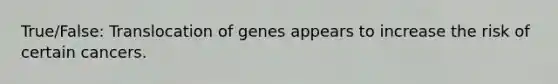 True/False: Translocation of genes appears to increase the risk of certain cancers.