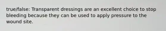 true/false: Transparent dressings are an excellent choice to stop bleeding because they can be used to apply pressure to the wound site.