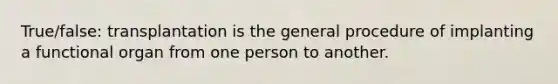 True/false: transplantation is the general procedure of implanting a functional organ from one person to another.