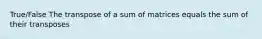 True/False The transpose of a sum of matrices equals the sum of their transposes