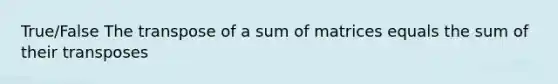 True/False The transpose of a sum of matrices equals the sum of their transposes