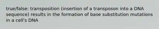 true/false: transposition (insertion of a transposon into a DNA sequence) results in the formation of base substitution mutations in a cell's DNA