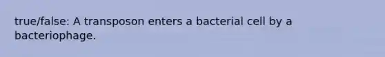 true/false: A transposon enters a bacterial cell by a bacteriophage.