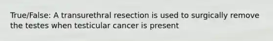 True/False: A transurethral resection is used to surgically remove the testes when testicular cancer is present