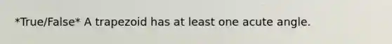 *True/False* A trapezoid has at least one acute angle.