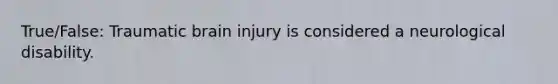 True/False: Traumatic brain injury is considered a neurological disability.