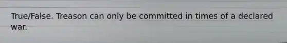 True/False. Treason can only be committed in times of a declared war.