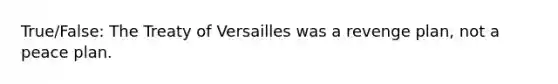 True/False: The Treaty of Versailles was a revenge plan, not a peace plan.