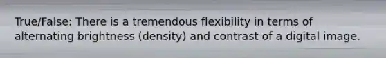 True/False: There is a tremendous flexibility in terms of alternating brightness (density) and contrast of a digital image.
