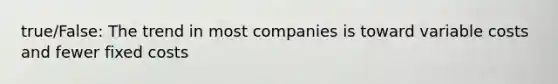 true/False: The trend in most companies is toward variable costs and fewer fixed costs