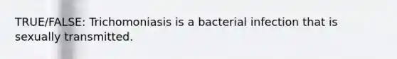 TRUE/FALSE: Trichomoniasis is a bacterial infection that is sexually transmitted.