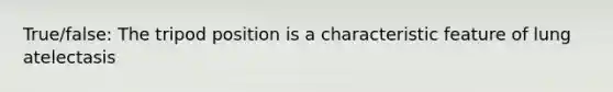 True/false: The tripod position is a characteristic feature of lung atelectasis