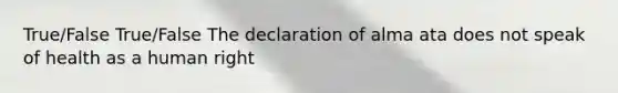 True/False True/False The declaration of alma ata does not speak of health as a human right