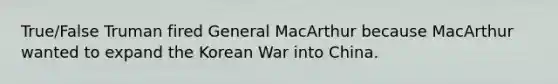 True/False Truman fired General MacArthur because MacArthur wanted to expand the Korean War into China.