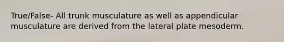 True/False- All trunk musculature as well as appendicular musculature are derived from the lateral plate mesoderm.