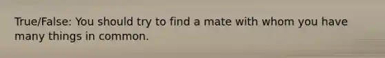 True/False: You should try to find a mate with whom you have many things in common.