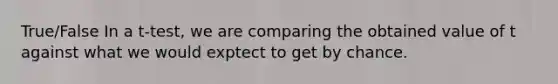 True/False In a t-test, we are comparing the obtained value of t against what we would exptect to get by chance.