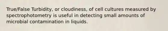 True/False Turbidity, or cloudiness, of cell cultures measured by spectrophotometry is useful in detecting small amounts of microbial contamination in liquids.