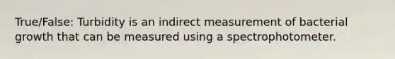 True/False: Turbidity is an indirect measurement of bacterial growth that can be measured using a spectrophotometer.