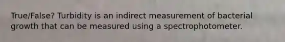 True/False? Turbidity is an indirect measurement of bacterial growth that can be measured using a spectrophotometer.